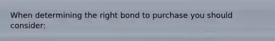 When determining the right bond to purchase you should consider: