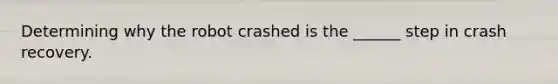 Determining why the robot crashed is the ______ step in crash recovery.​