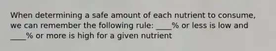 When determining a safe amount of each nutrient to consume, we can remember the following rule: ____% or less is low and ____% or more is high for a given nutrient