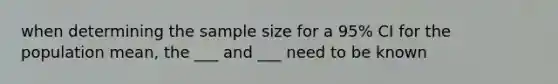 when determining the sample size for a 95% CI for the population mean, the ___ and ___ need to be known