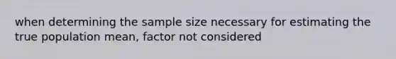 when determining the sample size necessary for estimating the true population mean, factor not considered