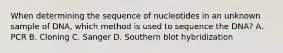 When determining the sequence of nucleotides in an unknown sample of DNA, which method is used to sequence the DNA? A. PCR B. Cloning C. Sanger D. Southern blot hybridization