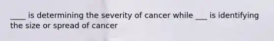 ____ is determining the severity of cancer while ___ is identifying the size or spread of cancer