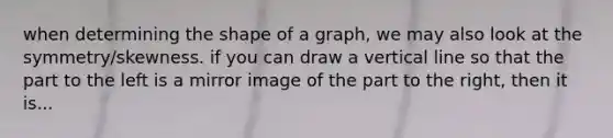 when determining the shape of a graph, we may also look at the symmetry/skewness. if you can draw a vertical line so that the part to the left is a mirror image of the part to the right, then it is...