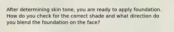 After determining skin tone, you are ready to apply foundation. How do you check for the correct shade and what direction do you blend the foundation on the face?