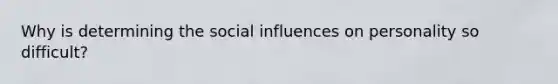 Why is determining the social influences on personality so difficult?