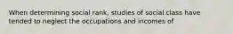 When determining social rank, studies of social class have tended to neglect the occupations and incomes of