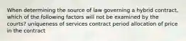 When determining the source of law governing a hybrid contract, which of the following factors will not be examined by the courts? uniqueness of services contract period allocation of price in the contract