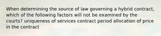 When determining the source of law governing a hybrid contract, which of the following factors will not be examined by the courts? uniqueness of services contract period allocation of price in the contract