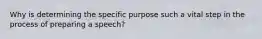 Why is determining the specific purpose such a vital step in the process of preparing a speech?