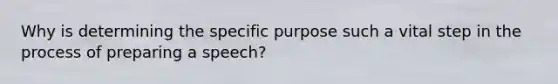 Why is determining the specific purpose such a vital step in the process of preparing a speech?