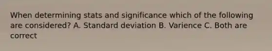 When determining stats and significance which of the following are considered? A. Standard deviation B. Varience C. Both are correct