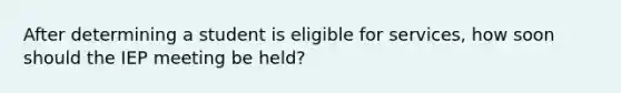 After determining a student is eligible for services, how soon should the IEP meeting be held?