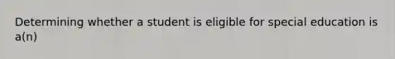 Determining whether a student is eligible for special education is a(n)