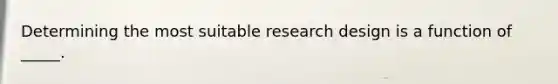 Determining the most suitable research design is a function of _____.