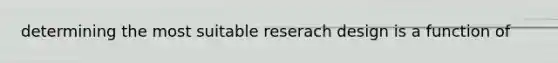 determining the most suitable reserach design is a function of