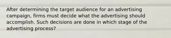 After determining the target audience for an advertising campaign, firms must decide what the advertising should accomplish. Such decisions are done in which stage of the advertising process?