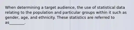 When determining a target audience, the use of statistical data relating to the population and particular groups within it such as gender, age, and ethnicity. These statistics are referred to as________.