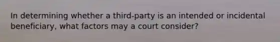 In determining whether a third-party is an intended or incidental beneficiary, what factors may a court consider?