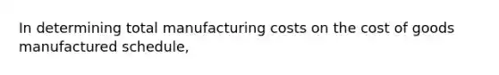 In determining total manufacturing costs on <a href='https://www.questionai.com/knowledge/kDmg0g8eOa-the-cost-of-goods-manufactured-schedule' class='anchor-knowledge'>the cost of goods manufactured schedule</a>,