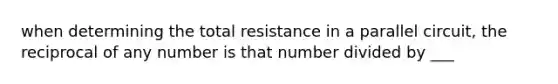 when determining the total resistance in a parallel circuit, the reciprocal of any number is that number divided by ___