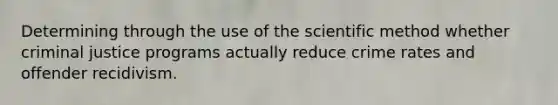 Determining through the use of the scientific method whether criminal justice programs actually reduce crime rates and offender recidivism.