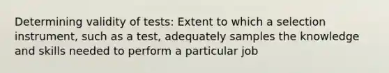 Determining validity of tests: Extent to which a selection instrument, such as a test, adequately samples the knowledge and skills needed to perform a particular job