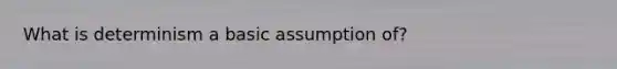 What is determinism a basic assumption of?