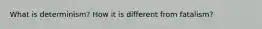 What is determinism? How it is different from fatalism?