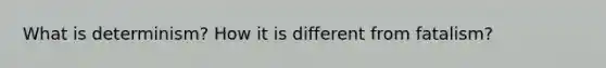 What is determinism? How it is different from fatalism?