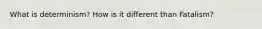What is determinism? How is it different than Fatalism?
