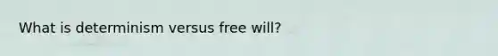 What is determinism versus free will?