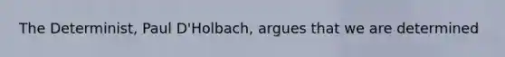 The Determinist, Paul D'Holbach, argues that we are determined