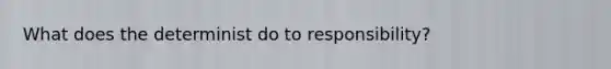 What does the determinist do to responsibility?