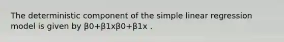 The deterministic component of the simple linear regression model is given by β0+β1xβ0+β1x .