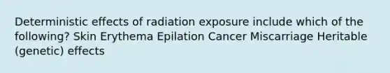 Deterministic effects of radiation exposure include which of the following? Skin Erythema Epilation Cancer Miscarriage Heritable (genetic) effects