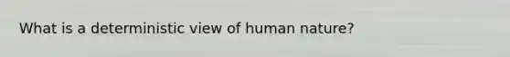 What is a deterministic view of human nature?