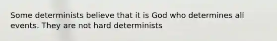 Some determinists believe that it is God who determines all events. They are not hard determinists