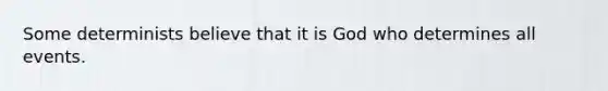 Some determinists believe that it is God who determines all events.