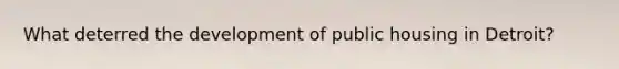 What deterred the development of public housing in Detroit?