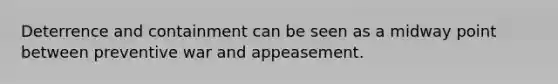 Deterrence and containment can be seen as a midway point between preventive war and appeasement.