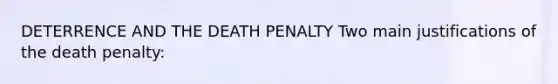 DETERRENCE AND THE DEATH PENALTY Two main justifications of the death penalty: