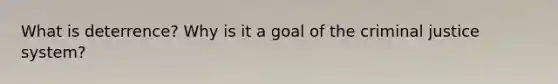 What is deterrence? Why is it a goal of the criminal justice system?