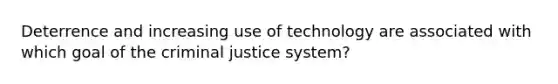 Deterrence and increasing use of technology are associated with which goal of the criminal justice system?