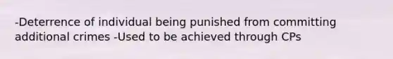 -Deterrence of individual being punished from committing additional crimes -Used to be achieved through CPs