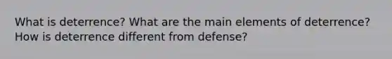 What is deterrence? What are the main elements of deterrence? How is deterrence different from defense?