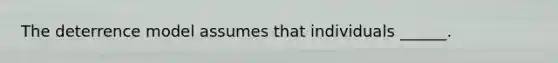 The deterrence model assumes that individuals ______.