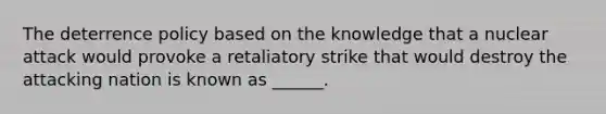 The deterrence policy based on the knowledge that a nuclear attack would provoke a retaliatory strike that would destroy the attacking nation is known as ______.