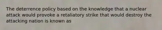 The deterrence policy based on the knowledge that a nuclear attack would provoke a retaliatory strike that would destroy the attacking nation is known as