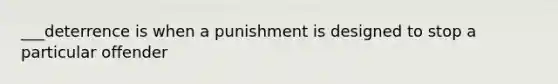 ___deterrence is when a punishment is designed to stop a particular offender